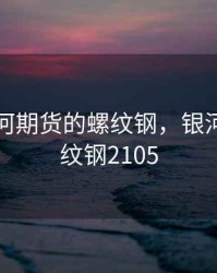 中国银河期货的螺纹钢，银河期货螺纹钢2105
