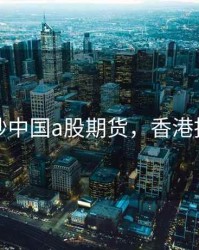 在香港炒中国a股期货，香港投资期货