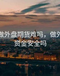 找客户做外盘期货难吗，做外盘期货资金安全吗