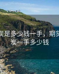 期货焦炭是多少钱一手，期货交易焦炭一手多少钱