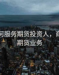 银行如何服务期货投资人，商业银行期货业务