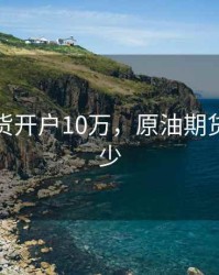 原油期货开户10万，原油期货门槛多少