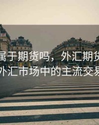 外汇是属于期货吗，外汇期货并不是国际外汇市场中的主流交易产品