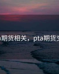 pta期货相关，pta期货交易