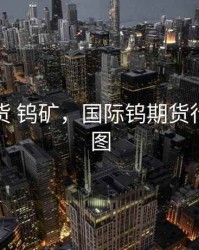 国际期货 钨矿，国际钨期货行情走势图