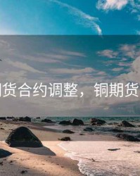 铜期货合约调整，铜期货分析