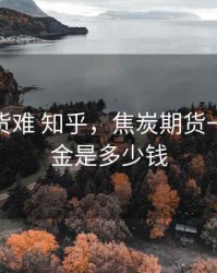 焦炭期货难 知乎，焦炭期货一手保证金是多少钱