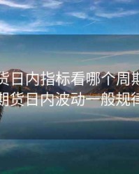 商品期货日内指标看哪个周期，商品期货日内波动一般规律