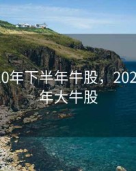 预测2020年下半年牛股，2020年下半年大牛股