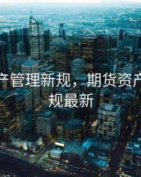 期货资产管理新规，期货资产管理新规最新