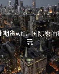 国际原油期货wti，国际原油期货怎么玩