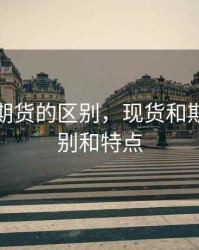 现车和期货的区别，现货和期货的区别和特点