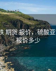 硫酸亚铁 期货 报价，硫酸亚铁 期货 报价多少