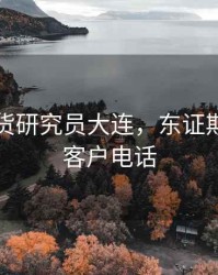 东证期货研究员大连，东证期货官网客户电话