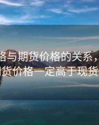 远期价格与期货价格的关系，远期价格或期货价格一定高于现货价格吗