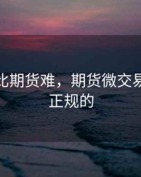 微交易比期货难，期货微交易是不是正规的