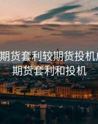 为什么期货套利较期货投机成本低，期货套利和投机