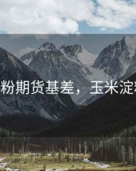 玉米淀粉期货基差，玉米淀粉 期货