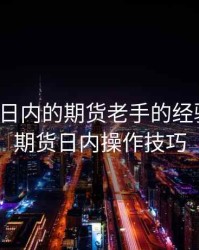 一个做日内的期货老手的经验之谈，期货日内操作技巧
