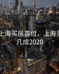2020年上海买房首付，上海买房首付几成2020