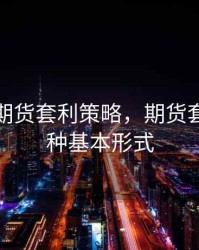 什么是期货套利策略，期货套利的三种基本形式