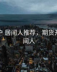 期货开户 居间人推荐，期货开户的居间人