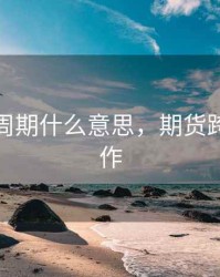 期货跨周期什么意思，期货跨周期操作