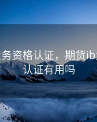 期货ib业务资格认证，期货ib业务资格认证有用吗