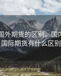 国内和国外期货的区别，国内期货和国际期货有什么区别