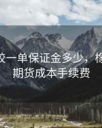 期货橡胶一单保证金多少，橡胶2201期货成本手续费