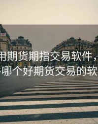 国内常用期货期指交易软件，期货软件哪个好期货交易的软件