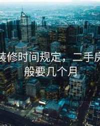 二手房装修时间规定，二手房装修一般要几个月