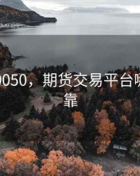 期货510050，期货交易平台哪个最可靠