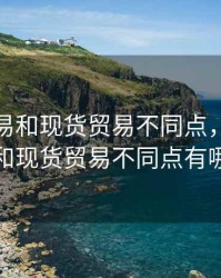 期货贸易和现货贸易不同点，期货贸易和现货贸易不同点有哪些