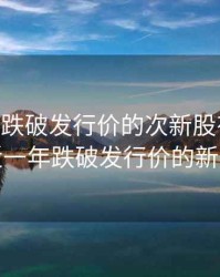 2020年跌破发行价的次新股有哪些，近一年跌破发行价的新股