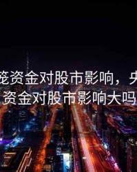 央行回笼资金对股市影响，央行回笼资金对股市影响大吗