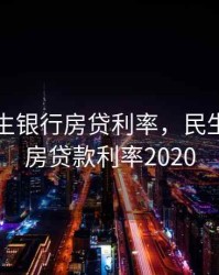 中国民生银行房贷利率，民生银行购房贷款利率2020