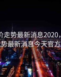 重庆房价走势最新消息2020，重庆房价走势最新消息今天官方公告