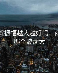 商品期货振幅越大越好吗，商品期货哪个波动大