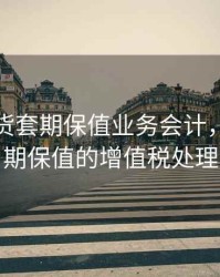 商品期货套期保值业务会计，期货套期保值的增值税处理