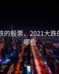 2020大跌的股票，2021大跌的股票有哪些