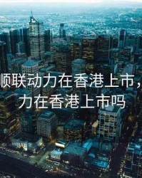 2020年顺联动力在香港上市，顺联动力在香港上市吗