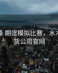 水木润泽 期货模拟比赛，水木润泽期货公司官网