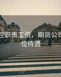 期货风控职责工资，期货公司风控岗位待遇