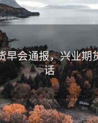 兴业期货早会通报，兴业期货客服电话