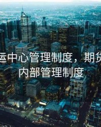 期货储运中心管理制度，期货交易所内部管理制度