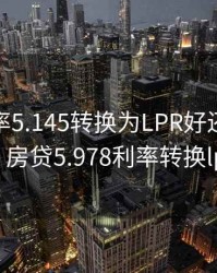 房贷利率5.145转换为LPR好还是固定利率好，房贷5.978利率转换lpr划算吗