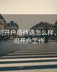 期货公司开户员待遇怎么样，期货公司开户工作