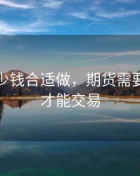 期货多少钱合适做，期货需要多少钱才能交易