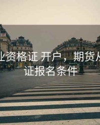 期货从业资格证 开户，期货从业资格证报名条件